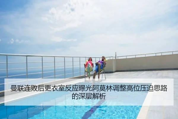 曼联连败后更衣室反应曝光阿莫林调整高位压迫思路的深层解析