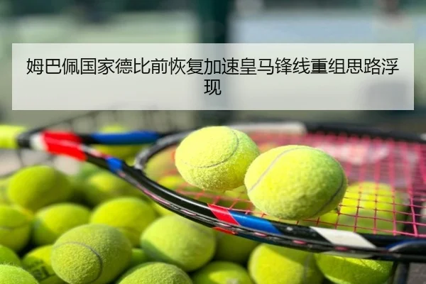 姆巴佩国家德比前恢复加速皇马锋线重组思路浮现
