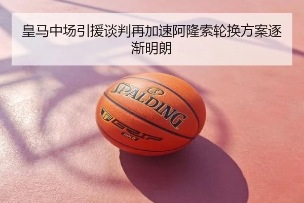 皇马中场引援谈判再加速阿隆索轮换方案逐渐明朗